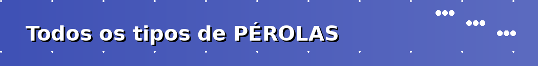 Todos os tipos de PÉROLAS