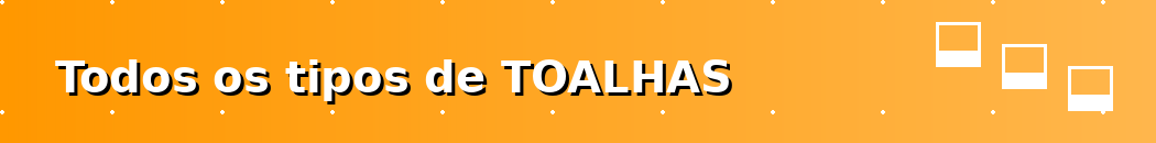 Todos os tipos de TOALHAS